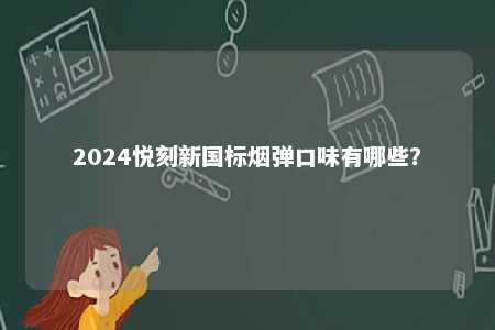 2024悦刻新国标烟弹口味有哪些

？ 